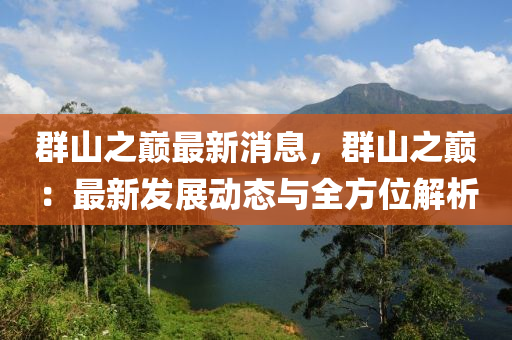 羣山(shan)之巔(dian)最(zui)新(xin)消(xiao)息(xi)，羣山(shan)之(zhi)巔：最新(xin)髮(fa)展動態(tai)與(yu)全方(fang)位解(jie)析(xi)