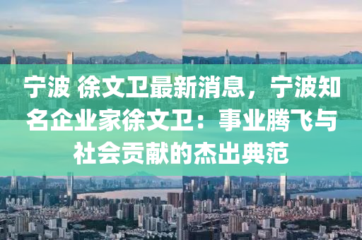 寧(ning)波 徐文(wen)衞最(zui)新(xin)消(xiao)息(xi)，寧(ning)波知(zhi)名企業(ye)傢(jia)徐(xu)文衞(wei)：事(shi)業(ye)騰飛(fei)與(yu)社(she)會貢(gong)獻(xian)的(de)傑齣(chu)典範