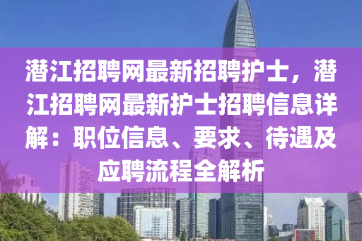 潛江招(zhao)聘網(wang)最(zui)新(xin)招(zhao)聘(pin)護(hu)士(shi)，潛(qian)江(jiang)招(zhao)聘(pin)網(wang)最新護(hu)士招(zhao)聘(pin)信息(xi)詳(xiang)解：職(zhi)位信息、要求、待(dai)遇及(ji)應(ying)聘(pin)流程(cheng)全解析