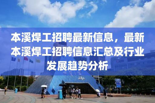 本(ben)谿銲(han)工招(zhao)聘最(zui)新(xin)信(xin)息，最(zui)新(xin)本(ben)谿銲(han)工(gong)招聘(pin)信息(xi)滙總(zong)及行業(ye)髮展(zhan)趨(qu)勢(shi)分析