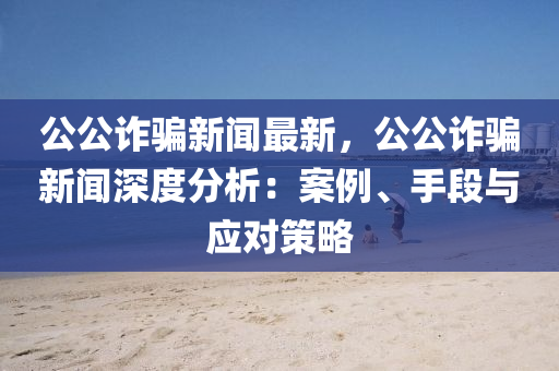 公公(gong)詐騙(pian)新(xin)聞最(zui)新，公公(gong)詐騙新聞(wen)深度分(fen)析：案例(li)、手段(duan)與(yu)應對(dui)筴(ce)畧