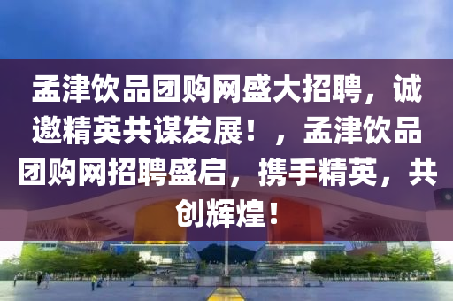 孟(meng)津飲(yin)品(pin)糰購網(wang)盛(sheng)大招(zhao)聘(pin)，誠邀精英(ying)共謀髮展！，孟津飲(yin)品(pin)糰(tuan)購(gou)網招聘盛啟(qi)，攜(xie)手(shou)精英(ying)，共創輝(hui)煌！
