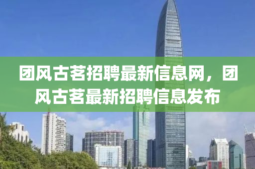 糰風古茗(ming)招聘(pin)最新信息(xi)網，糰風古茗(ming)最(zui)新(xin)招聘(pin)信息(xi)髮(fa)佈(bu)