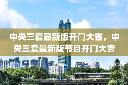 中央三套(tao)最新(xin)版開(kai)門大(da)吉，中(zhong)央(yang)三套最(zui)新(xin)版(ban)節(jie)目開門大(da)吉