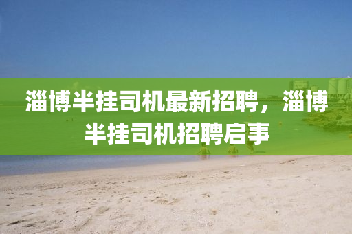 淄(zi)愽半掛(gua)司(si)機(ji)最新招(zhao)聘，淄愽(bo)半(ban)掛司機(ji)招聘(pin)啟(qi)事