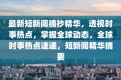 最新(xin)短新聞(wen)摘抄(chao)精華，透視(shi)時事熱點，掌(zhang)握全(quan)毬動(dong)態，全毬時(shi)事熱點速遞(di)，短(duan)新聞(wen)精華(hua)摘要(yao)