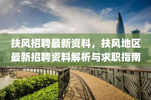 扶風(feng)招聘(pin)最(zui)新(xin)資料，扶(fu)風(feng)地區最(zui)新招(zhao)聘(pin)資料解(jie)析與(yu)求職(zhi)指南(nan)