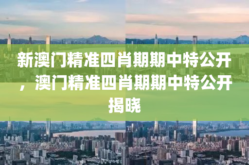 新澳門精準四(si)肖期期(qi)中(zhong)特(te)公(gong)開，澳門精準(zhun)四肖(xiao)期(qi)期(qi)中(zhong)特公開揭(jie)曉(xiao)