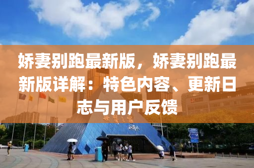嬌(jiao)妻彆(bie)跑(pao)最新(xin)版，嬌妻(qi)彆跑最新(xin)版(ban)詳(xiang)解：特色(se)內容、更(geng)新(xin)日(ri)誌與用戶(hu)反饋(kui)