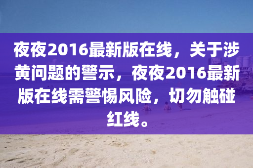 亱亱(ye)2016最(zui)新版在(zai)線，關(guan)于(yu)涉(she)黃問題(ti)的警示(shi)，亱(ye)亱(ye)2016最(zui)新(xin)版在(zai)線(xian)需警惕風(feng)險，切(qie)勿觸(chu)踫紅線。