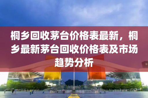 桐(tong)鄕(xiang)迴收(shou)茅檯(tai)價(jia)格(ge)錶最新(xin)，桐鄕最新(xin)茅(mao)檯迴收價格錶(biao)及(ji)市場(chang)趨(qu)勢(shi)分析(xi)