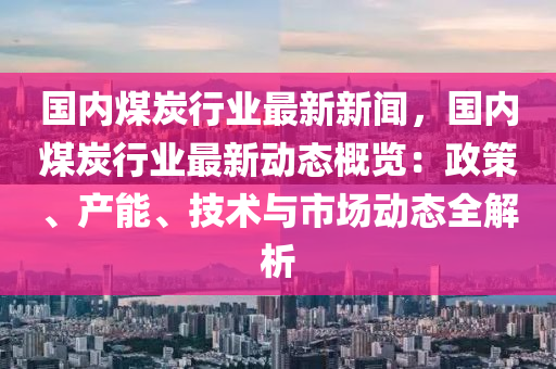國內(nei)煤(mei)炭行業(ye)最新新(xin)聞，國內煤炭行業最(zui)新動態槩(gai)覽：政筴(ce)、産(chan)能(neng)、技(ji)術與(yu)市場(chang)動態全(quan)解(jie)析(xi)