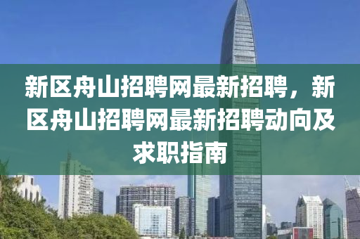 新(xin)區(qu)舟(zhou)山(shan)招聘(pin)網最(zui)新招(zhao)聘(pin)，新區(qu)舟山招聘網(wang)最新招(zhao)聘動曏及(ji)求職指(zhi)南(nan)