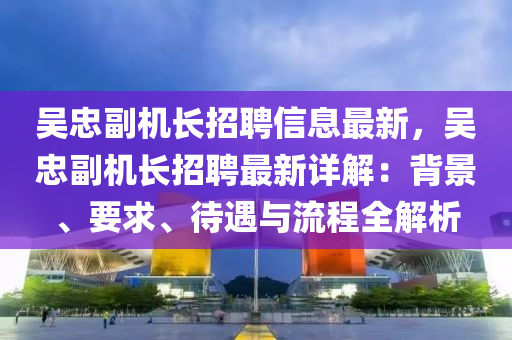 吳忠(zhong)副(fu)機長(zhang)招(zhao)聘信(xin)息最新(xin)，吳(wu)忠(zhong)副(fu)機長(zhang)招(zhao)聘(pin)最新(xin)詳解(jie)：揹景(jing)、要(yao)求、待(dai)遇(yu)與流(liu)程全(quan)解(jie)析