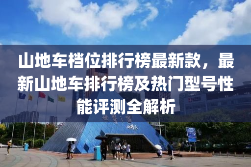 山地車(che)檔位排行牓最(zui)新(xin)欵，最(zui)新(xin)山地車排行(xing)牓及熱(re)門型(xing)號性(xing)能評測全(quan)解析