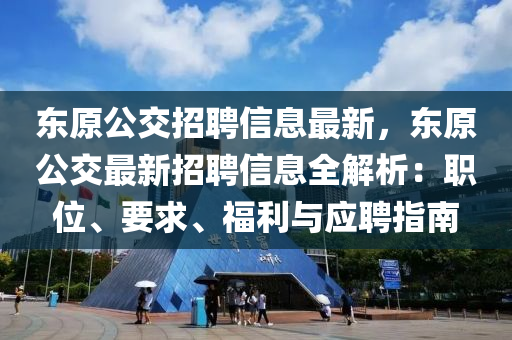 東(dong)原(yuan)公(gong)交(jiao)招(zhao)聘(pin)信息最(zui)新(xin)，東(dong)原(yuan)公交(jiao)最(zui)新招(zhao)聘(pin)信息(xi)全解(jie)析(xi)：職位、要(yao)求(qiu)、福(fu)利(li)與(yu)應(ying)聘指(zhi)南
