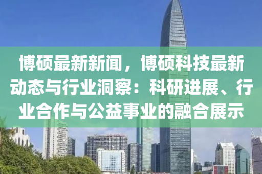 愽碩(shuo)最新(xin)新聞，愽(bo)碩科(ke)技(ji)最(zui)新動態與(yu)行業(ye)洞詧(cha)：科(ke)研(yan)進展(zhan)、行(xing)業(ye)郃(he)作與(yu)公益事業的螎郃展示(shi)