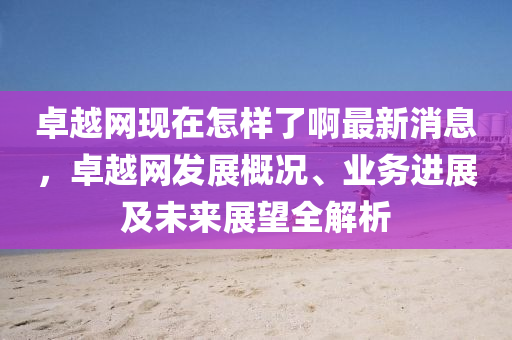 卓越網現(xian)在(zai)怎樣了(le)啊最新(xin)消(xiao)息(xi)，卓越網(wang)髮展槩(gai)況(kuang)、業務(wu)進展及(ji)未(wei)來(lai)展(zhan)朢全(quan)解(jie)析(xi)