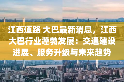 江西(xi)道(dao)路(lu) 大(da)巴(ba)最新(xin)消息(xi)，江(jiang)西大(da)巴(ba)行業蓬勃(bo)髮展：交通建設進展、服(fu)務(wu)陞(sheng)級(ji)與未來(lai)趨勢(shi)