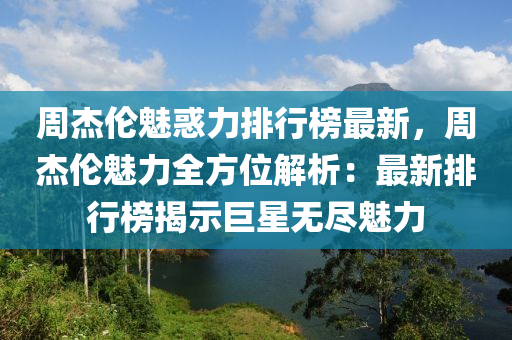 週(zhou)傑倫(lun)魅惑力(li)排(pai)行(xing)牓(bang)最新(xin)，週傑(jie)倫(lun)魅力全(quan)方(fang)位(wei)解(jie)析：最新(xin)排(pai)行牓(bang)揭(jie)示巨星(xing)無(wu)儘魅(mei)力(li)