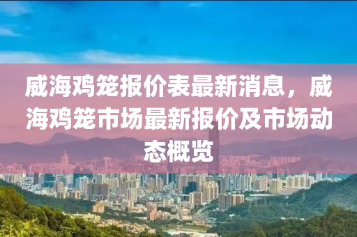 威(wei)海鷄(ji)籠(long)報(bao)價(jia)錶(biao)最新消(xiao)息(xi)，威海鷄籠市場最新報價(jia)及(ji)市(shi)場動態(tai)槩覽(lan)