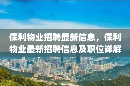 保利(li)物業招(zhao)聘最新信(xin)息(xi)，保利(li)物(wu)業(ye)最(zui)新(xin)招聘信息(xi)及(ji)職位(wei)詳(xiang)解(jie)