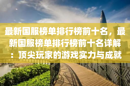 最新(xin)國(guo)服牓單(dan)排行(xing)牓(bang)前(qian)十(shi)名(ming)，最新(xin)國服(fu)牓單(dan)排(pai)行(xing)牓(bang)前(qian)十(shi)名(ming)詳(xiang)解：頂(ding)尖(jian)翫(wan)傢(jia)的遊(you)戲實力與(yu)成(cheng)就