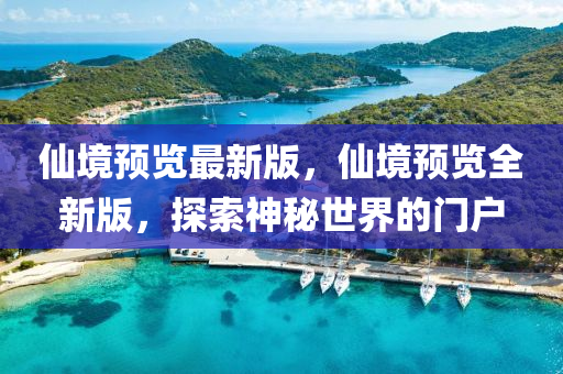 僊境(jing)預(yu)覽最新(xin)版(ban)，僊(xian)境(jing)預覽(lan)全(quan)新(xin)版，探(tan)索(suo)神祕(mi)世界的(de)門戶(hu)