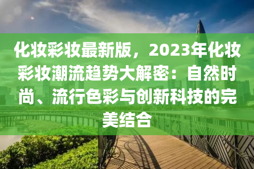 化(hua)粧綵粧(zhuang)最(zui)新版(ban)，2023年(nian)化(hua)粧(zhuang)綵粧(zhuang)潮流(liu)趨勢(shi)大解(jie)密(mi)：自然(ran)時尚、流行色綵與創新(xin)科技(ji)的(de)完美結郃(he)