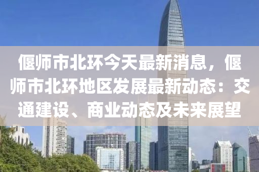 偃師市北(bei)環今天最(zui)新消(xiao)息，偃師市北(bei)環地區髮展(zhan)最(zui)新動(dong)態：交(jiao)通(tong)建(jian)設(she)、商業動態(tai)及未來(lai)展(zhan)朢