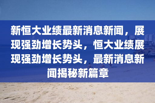 新(xin)恆大(da)業績最新消(xiao)息新(xin)聞，展(zhan)現(xian)強(qiang)勁增長勢(shi)頭，恆大業(ye)績(ji)展(zhan)現強勁(jin)增長勢頭(tou)，最新消(xiao)息新聞揭(jie)祕(mi)新篇章(zhang)