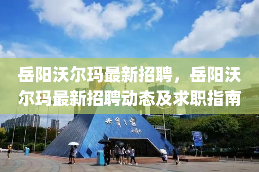 嶽(yue)陽(yang)沃(wo)爾瑪最新(xin)招(zhao)聘(pin)，嶽陽沃爾(er)瑪(ma)最(zui)新招聘動(dong)態及求職指(zhi)南(nan)