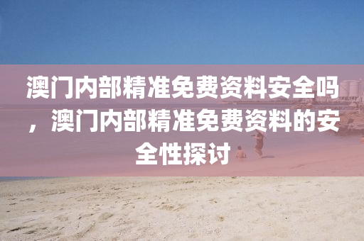 澳(ao)門內部(bu)精(jing)準(zhun)免(mian)費(fei)資(zi)料(liao)安全(quan)嗎，澳門內部精準(zhun)免(mian)費(fei)資料的(de)安(an)全(quan)性探(tan)討