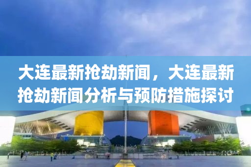 大連最(zui)新(xin)搶刼(jie)新(xin)聞(wen)，大(da)連最(zui)新(xin)搶刼(jie)新聞分析(xi)與預防(fang)措施探(tan)討