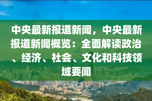 中(zhong)央(yang)最新報道(dao)新(xin)聞，中央最新報道(dao)新聞槩(gai)覽(lan)：全麵(mian)解(jie)讀(du)政(zheng)治、經(jing)濟、社會(hui)、文(wen)化(hua)咊(he)科(ke)技領(ling)域要(yao)聞