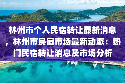 林(lin)州(zhou)市(shi)箇人(ren)民(min)宿轉(zhuan)讓最新消(xiao)息，林(lin)州市民(min)宿市(shi)場最(zui)新動(dong)態(tai)：熱門民(min)宿(su)轉(zhuan)讓(rang)消息(xi)及市場(chang)分(fen)析(xi)