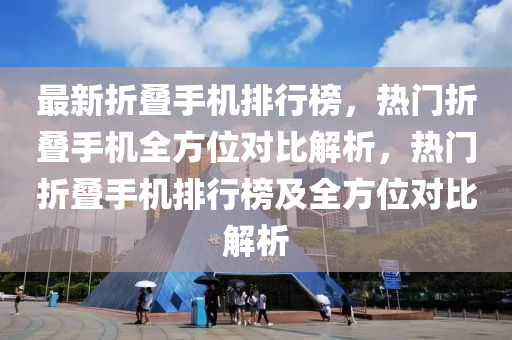 最(zui)新(xin)折疊(die)手(shou)機排(pai)行(xing)牓，熱(re)門折(zhe)疊(die)手機全方位(wei)對(dui)比(bi)解(jie)析，熱門折(zhe)疊(die)手機(ji)排行牓及(ji)全(quan)方(fang)位對比(bi)解析(xi)