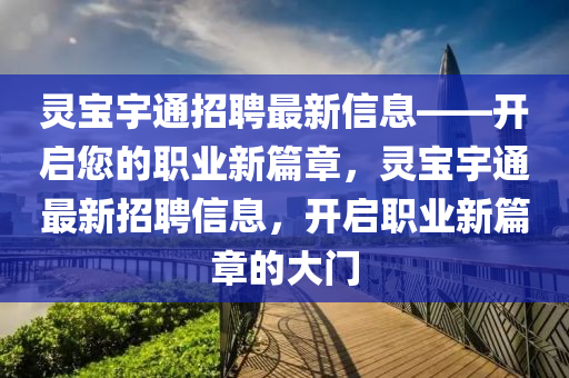 靈(ling)寶(bao)宇通招(zhao)聘最(zui)新信息(xi)——開(kai)啟(qi)您(nin)的職(zhi)業新(xin)篇(pian)章，靈(ling)寶(bao)宇(yu)通最新(xin)招聘(pin)信(xin)息，開(kai)啟職業(ye)新篇(pian)章(zhang)的(de)大(da)門(men)