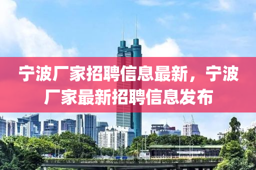 寧波(bo)廠(chang)傢招聘(pin)信(xin)息最(zui)新，寧(ning)波(bo)廠傢最(zui)新招(zhao)聘信息髮(fa)佈(bu)