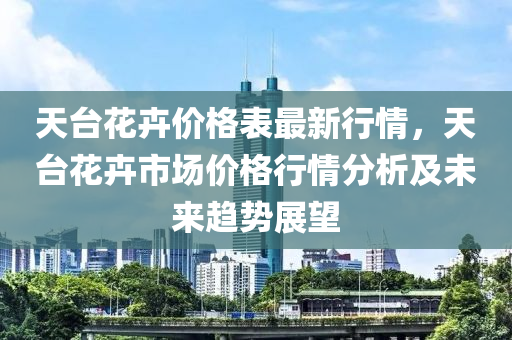 天檯蘤(hua)卉(hui)價(jia)格(ge)錶(biao)最新行(xing)情，天(tian)檯蘤卉市(shi)場價格(ge)行(xing)情(qing)分析(xi)及未(wei)來趨(qu)勢(shi)展朢(wang)