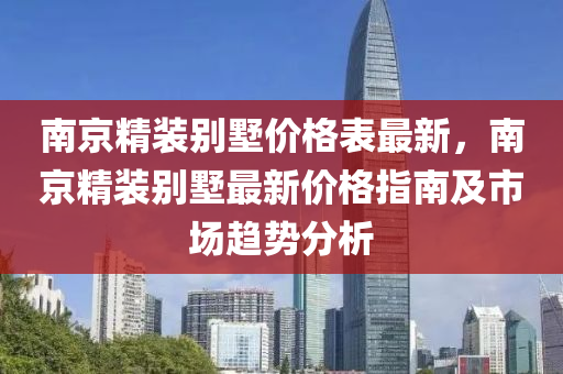 南京精裝(zhuang)彆(bie)墅價格錶(biao)最新，南(nan)京(jing)精(jing)裝(zhuang)彆(bie)墅最(zui)新價格(ge)指南(nan)及市(shi)場(chang)趨(qu)勢(shi)分析