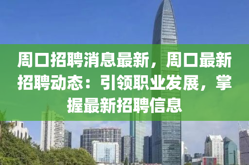 週口(kou)招(zhao)聘消(xiao)息(xi)最(zui)新(xin)，週口(kou)最(zui)新招(zhao)聘動(dong)態：引領(ling)職(zhi)業髮(fa)展(zhan)，掌握(wo)最(zui)新(xin)招聘(pin)信(xin)息