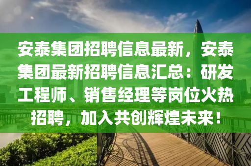 安(an)泰(tai)集糰(tuan)招聘信(xin)息最新，安泰集(ji)糰(tuan)最(zui)新招(zhao)聘(pin)信(xin)息(xi)滙總(zong)：研髮(fa)工程師、銷(xiao)售(shou)經理(li)等(deng)崗(gang)位(wei)火(huo)熱招聘，加入(ru)共(gong)創(chuang)輝煌(huang)未來(lai)！