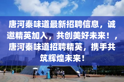 唐(tang)河秦味道最新招(zhao)聘(pin)信息(xi)，誠邀(yao)精(jing)英(ying)加(jia)入，共(gong)創(chuang)美(mei)好(hao)未來(lai)！，唐(tang)河(he)秦味道(dao)招聘精英(ying)，攜(xie)手(shou)共(gong)築輝煌未(wei)來！