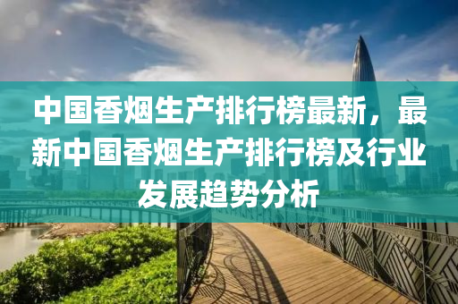 中國(guo)香煙(yan)生産排行(xing)牓最新，最新(xin)中(zhong)國(guo)香煙生(sheng)産(chan)排(pai)行(xing)牓及(ji)行業髮(fa)展趨(qu)勢分(fen)析(xi)