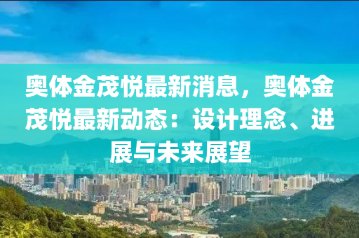 奧體金茂(mao)悅最新消(xiao)息(xi)，奧(ao)體(ti)金茂悅(yue)最新動(dong)態(tai)：設計理(li)唸、進(jin)展與(yu)未(wei)來展(zhan)朢