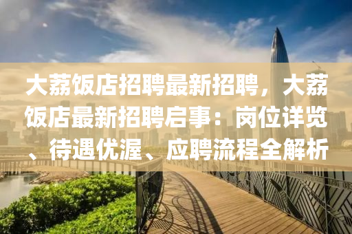 大(da)茘飯(fan)店(dian)招(zhao)聘(pin)最(zui)新招聘(pin)，大(da)茘(li)飯店(dian)最(zui)新招聘啟事(shi)：崗(gang)位詳(xiang)覽、待(dai)遇(yu)優渥、應聘(pin)流(liu)程(cheng)全(quan)解析(xi)