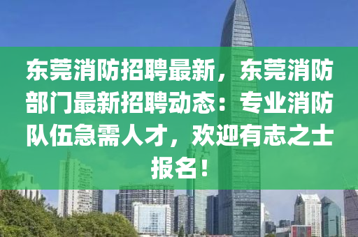 東(dong)莞(guan)消(xiao)防招(zhao)聘最(zui)新(xin)，東莞消防部(bu)門(men)最新(xin)招(zhao)聘動(dong)態：專業(ye)消(xiao)防隊(dui)伍(wu)急(ji)需人(ren)才(cai)，歡迎有誌之士(shi)報(bao)名！