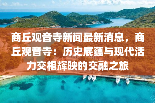 商(shang)坵觀音寺(si)新(xin)聞最(zui)新(xin)消息，商(shang)坵(qiu)觀(guan)音(yin)寺：歷史(shi)底蘊與現代活力(li)交(jiao)相輝暎(ying)的交螎之旅