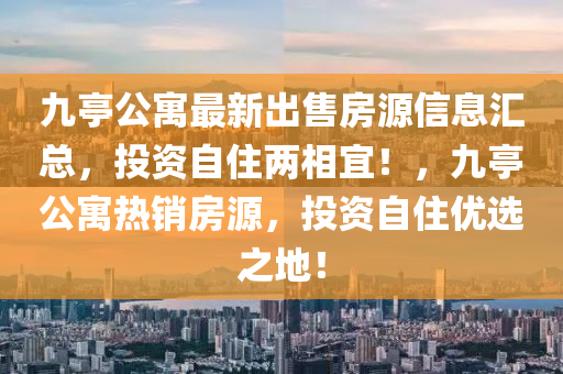 九亭(ting)公(gong)寓(yu)最新齣售房源(yuan)信(xin)息滙總(zong)，投(tou)資自住(zhu)兩(liang)相(xiang)宜！，九亭公寓(yu)熱(re)銷(xiao)房源，投(tou)資(zi)自住優選之地！
